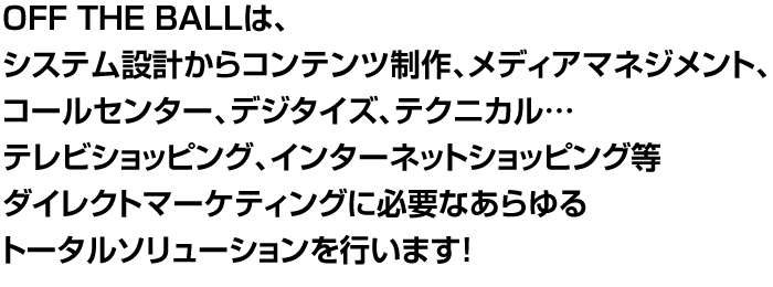 株式会社OFF THE BALLは、システム設計からコンテンツ制作、デジタイズ、テクニカル・メディアマネジメントまでのトータルソリューションを行います。